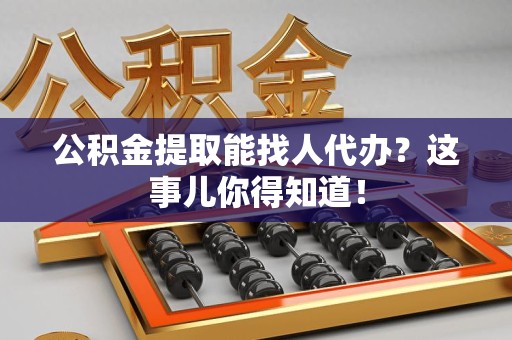 舒城公积金提取能找人代办？这事儿你得知道！