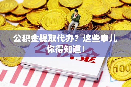 舒城公积金提取代办？这些事儿你得知道！