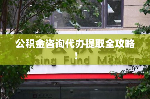 舒城公积金咨询代办提取全攻略！
