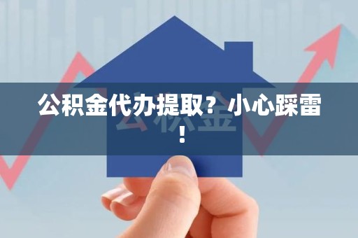 舒城公积金代办提取？小心踩雷！