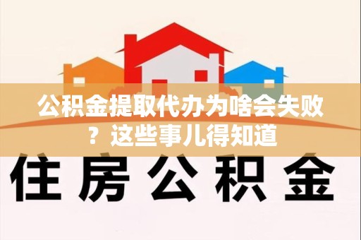 舒城公积金提取代办为啥会失败？这些事儿得知道