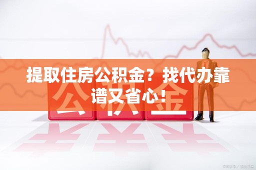 舒城提取住房公积金？找代办靠谱又省心！