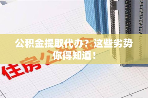 舒城公积金提取代办？这些劣势你得知道！