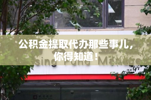 舒城公积金提取代办那些事儿，你得知道！