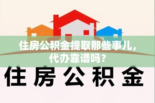 舒城住房公积金提取那些事儿，代办靠谱吗？