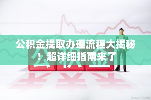 舒城公积金提取办理流程大揭秘！超详细指南来了