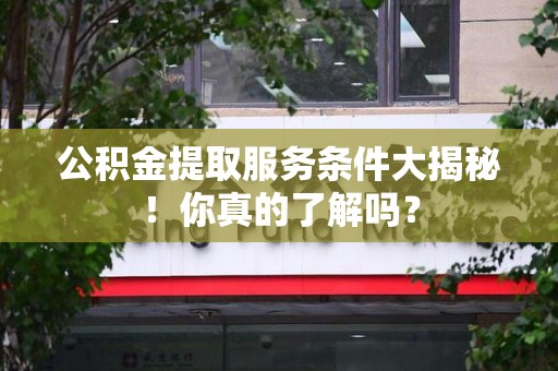 舒城公积金提取服务条件大揭秘！你真的了解吗？