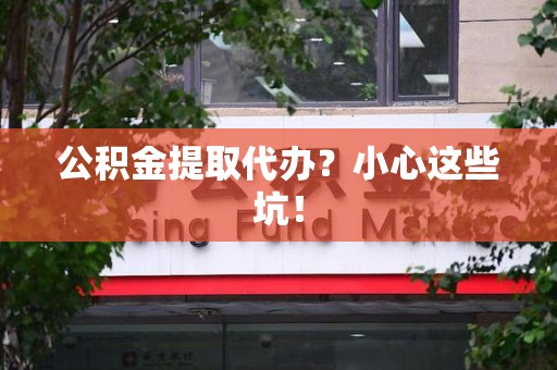 舒城公积金提取代办？小心这些坑！