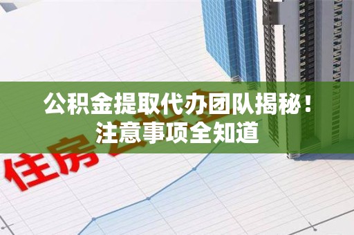 舒城公积金提取代办团队揭秘！注意事项全知道