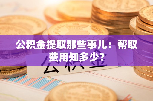舒城公积金提取那些事儿:帮取费用知多少? 舒城公积金提取那些事儿:帮取费用知多少?