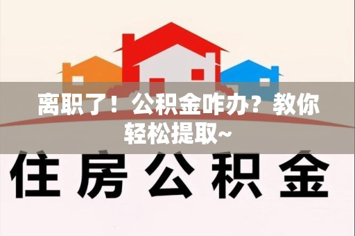 舒城离职了！公积金咋办？教你轻松提取~