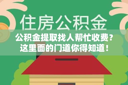 舒城公积金提取找人帮忙收费？这里面的门道你得知道！