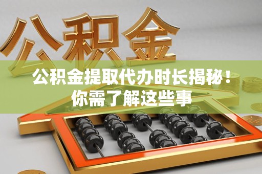 舒城公积金提取代办时长揭秘！你需了解这些事