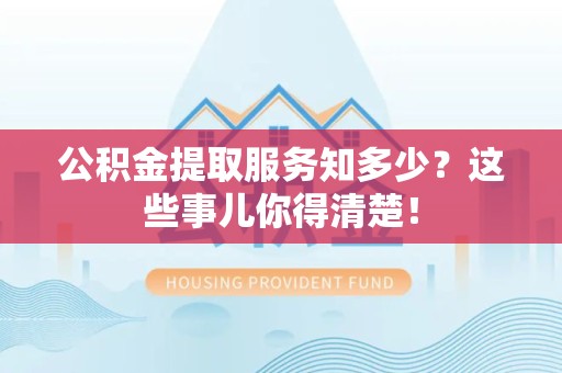 舒城公积金提取服务知多少？这些事儿你得清楚！