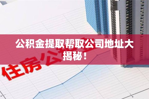 舒城公积金提取帮取公司地址大揭秘！