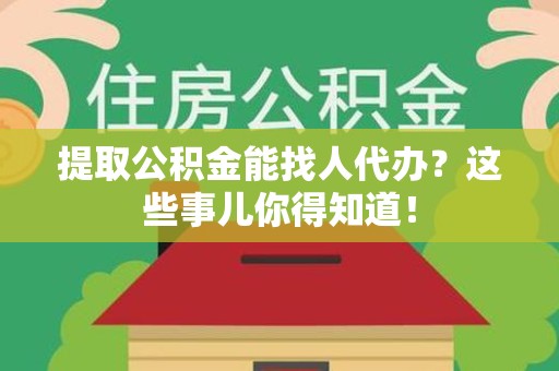 舒城提取公积金能找人代办?这些事儿你得知道! 舒城提取公积金能找人代办?这些事儿你得知道!