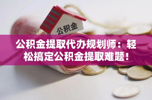 舒城公积金提取代办规划师：轻松搞定公积金提取难题！
