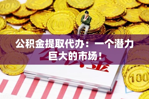 舒城公积金提取代办：一个潜力巨大的市场！