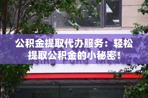 舒城公积金提取代办服务：轻松提取公积金的小秘密！