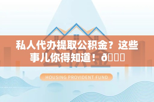 舒城私人代办提取公积金?这些事儿你得知道!😎 舒城私人代办提取公积金?这些事儿你得知道!😎