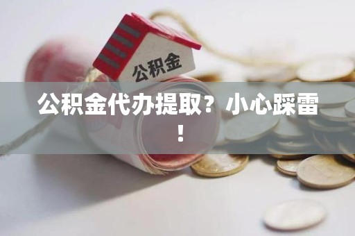 舒城公积金代办提取？小心踩雷！