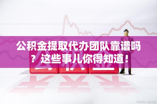 舒城公积金提取代办团队靠谱吗？这些事儿你得知道！