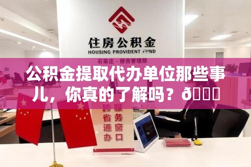 舒城公积金提取代办单位那些事儿，你真的了解吗？😎