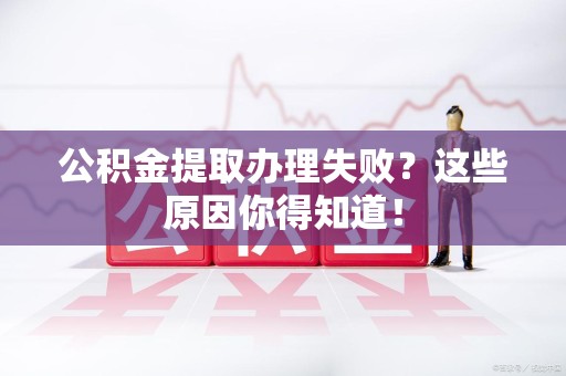 舒城公积金提取办理失败？这些原因你得知道！