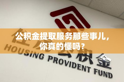 舒城公积金提取服务那些事儿，你真的懂吗？