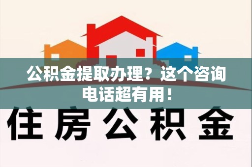 舒城公积金提取办理？这个咨询电话超有用！