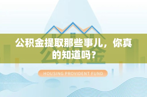 舒城公积金提取那些事儿，你真的知道吗？