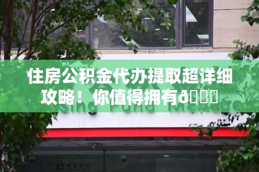 舒城住房公积金代办提取超详细攻略！你值得拥有😎
