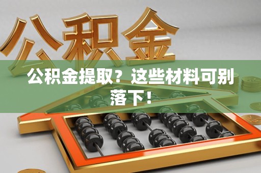舒城公积金提取？这些材料可别落下！