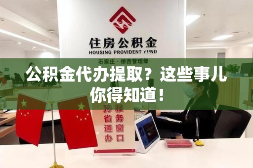 舒城公积金代办提取？这些事儿你得知道！