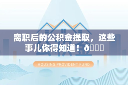 舒城离职后的公积金提取,这些事儿你得知道!😎 舒城离职后的公积金提取,这些事儿你得知道!😎