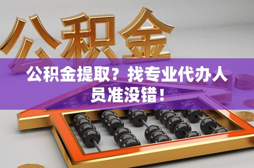 舒城公积金提取？找专业代办人员准没错！