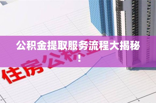 舒城公积金提取服务流程大揭秘！
