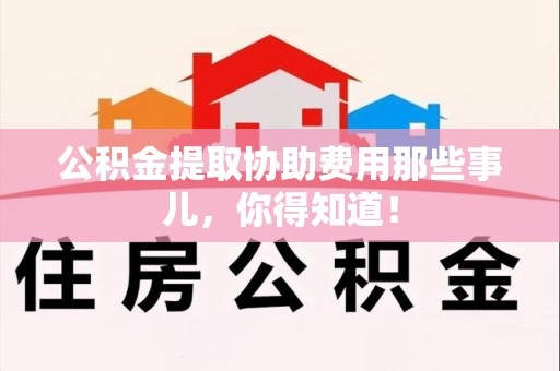 舒城公积金提取协助费用那些事儿，你得知道！
