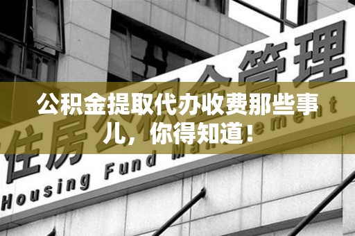 舒城公积金提取代办收费那些事儿，你得知道！