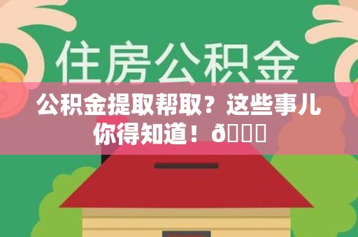 舒城公积金提取帮取？这些事儿你得知道！😎