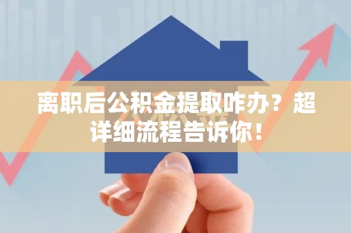 舒城离职后公积金提取咋办？超详细流程告诉你！