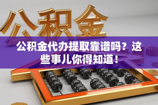 舒城公积金代办提取靠谱吗?这些事儿你得知道! 舒城公积金代办提取靠谱吗?这些事儿你得知道!