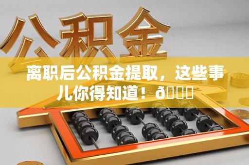 舒城离职后公积金提取，这些事儿你得知道！😎