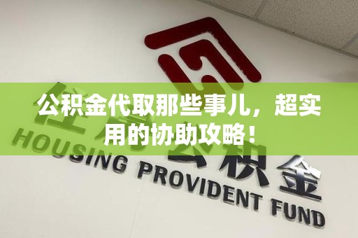 舒城公积金代取那些事儿，超实用的协助攻略！