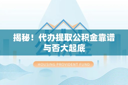 舒城揭秘!代办提取公积金靠谱与否大起底 舒城揭秘!代办提取公积金靠谱与否大起底
