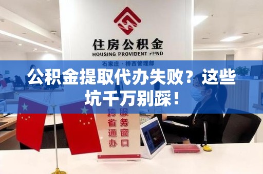 舒城公积金提取代办失败？这些坑千万别踩！