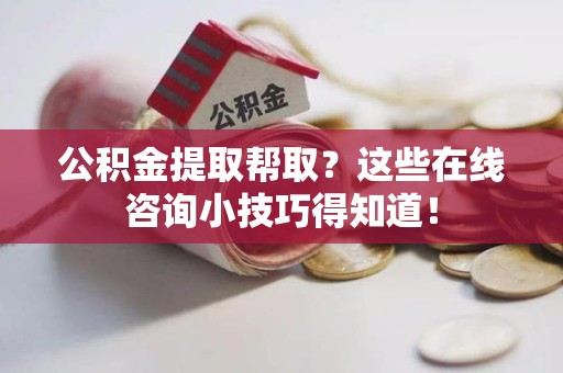 舒城公积金提取帮取？这些在线咨询小技巧得知道！