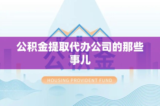 舒城公积金提取代办公司的那些事儿