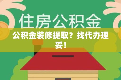 舒城公积金装修提取？找代办理妥！