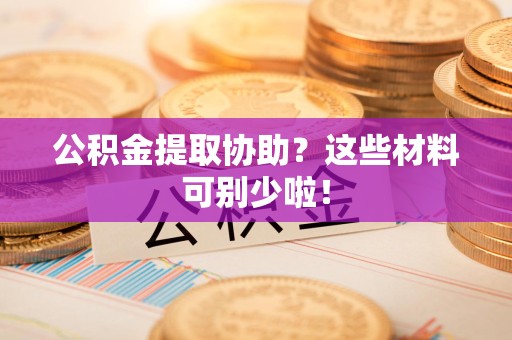 舒城公积金提取协助？这些材料可别少啦！